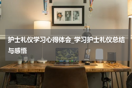 护士礼仪学习心得体会_学习护士礼仪总结与感悟