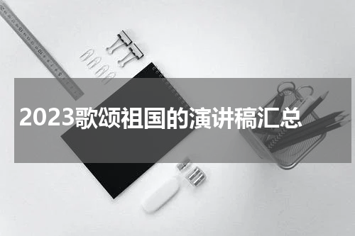 2023歌颂祖国的演讲稿汇总