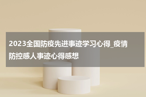 2023全国防疫先进事迹学习心得_疫情防控感人事迹心得感想