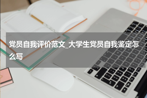 党员自我评价范文_大学生党员自我鉴定怎么写
