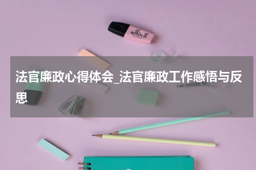 法官廉政心得体会_法官廉政工作感悟与反思