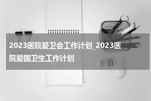 2023医院爱卫会工作计划_2023医院爱国卫生工作计划