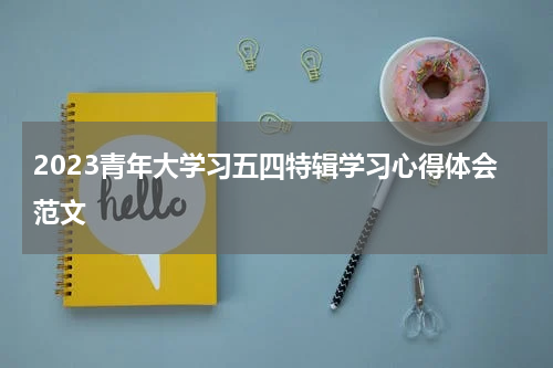 2023青年大学习五四特辑学习心得体会范文