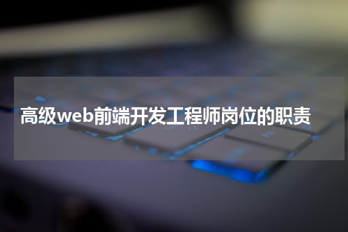 高级web前端开发工程师岗位的职责