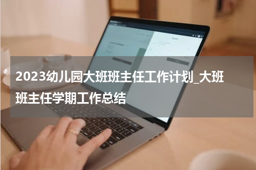 2023幼儿园大班班主任工作计划_大班班主任学期工作总结