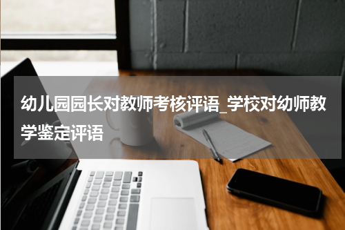 幼儿园园长对教师考核评语_学校对幼师教学鉴定评语