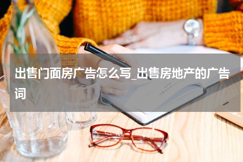出售门面房广告怎么写_出售房地产的广告词