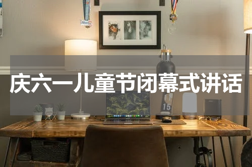 庆六一儿童节闭幕式讲话