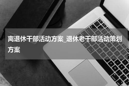 离退休干部活动方案_退休老干部活动策划方案