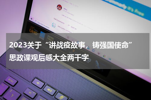 2023关于“讲战疫故事,铸强国使命”思政课观后感大全两千字