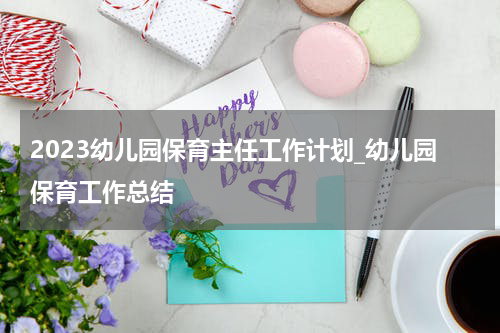 2023幼儿园保育主任工作计划_幼儿园保育工作总结