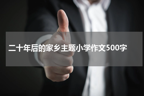 二十年后的家乡主题小学作文500字
