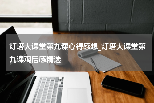 灯塔大课堂第九课心得感想_灯塔大课堂第九课观后感精选
