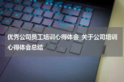优秀公司员工培训心得体会_关于公司培训心得体会总结