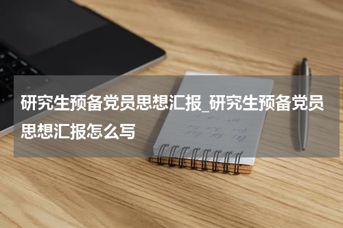 研究生预备党员思想汇报_研究生预备党员思想汇报怎么写