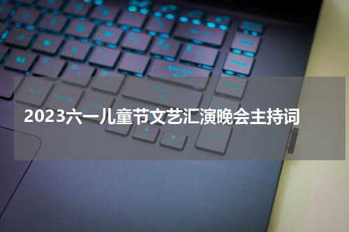 2023六一儿童节文艺汇演晚会主持词
