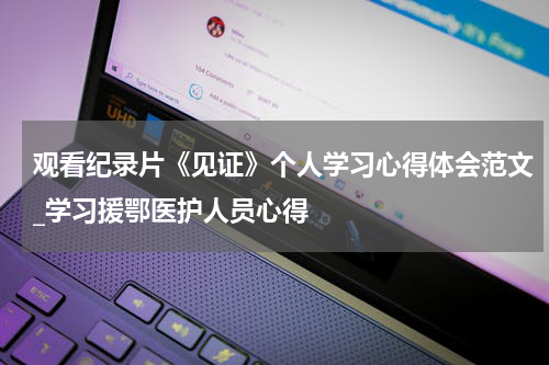 观看纪录片《见证》个人学习心得体会范文_学习援鄂医护人员心得