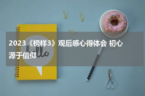 2023《榜样3》观后感心得体会 初心源于信仰
