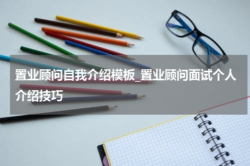置业顾问自我介绍模板_置业顾问面试个人介绍技巧