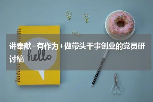 讲奉献+有作为+做带头干事创业的党员研讨稿