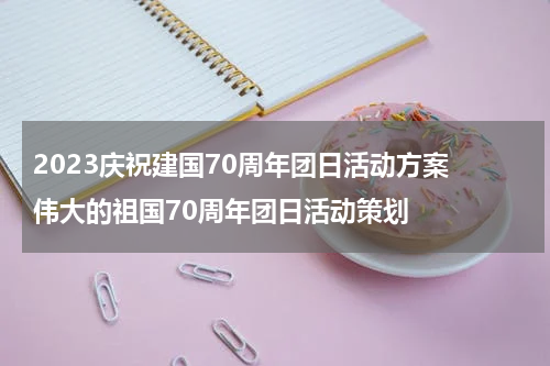 2023庆祝建国70周年团日活动方案 伟大的祖国70周年团日活动策划