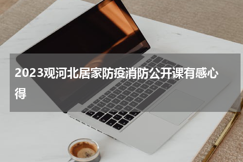 2023观河北居家防疫消防公开课有感心得