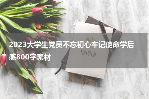 2023大学生党员不忘初心牢记使命学后感800字素材