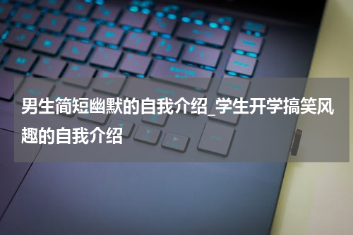 男生简短幽默的自我介绍_学生开学搞笑风趣的自我介绍