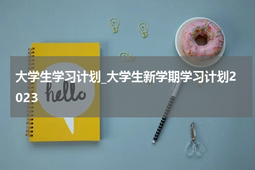 大学生学习计划_大学生新学期学习计划2023