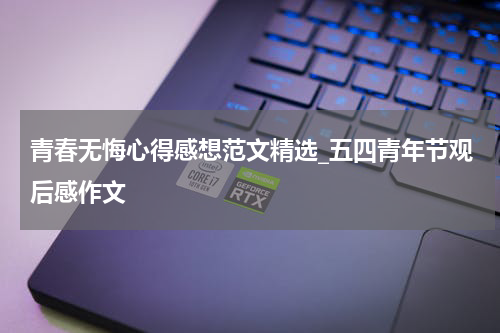 青春无悔心得感想范文精选_五四青年节观后感作文