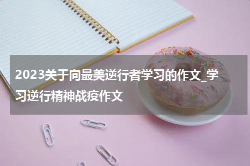 2023关于向最美逆行者学习的作文_学习逆行精神战疫作文