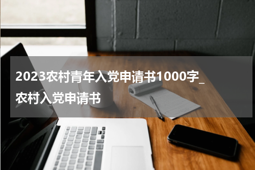 2023农村青年入党申请书1000字_农村入党申请书