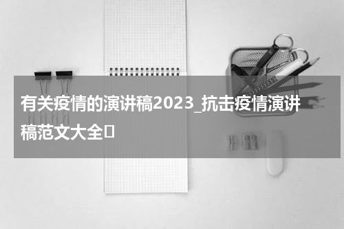 有关疫情的演讲稿2023_抗击疫情演讲稿范文大全	