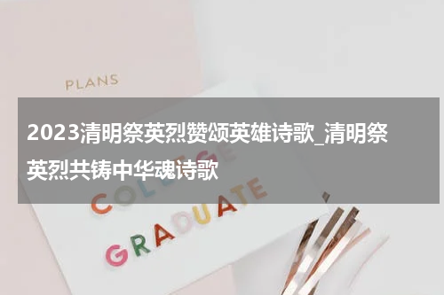 2023清明祭英烈赞颂英雄诗歌_清明祭英烈共铸中华魂诗歌