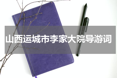 山西运城市李家大院导游词