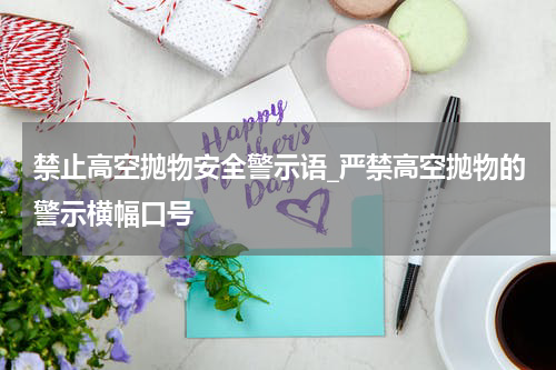 禁止高空抛物安全警示语_严禁高空抛物的警示横幅口号