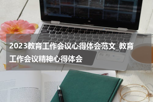 2023教育工作会议心得体会范文_教育工作会议精神心得体会