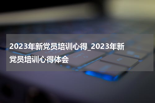2023年新党员培训心得_2023年新党员培训心得体会
