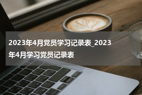 2023年4月党员学习记录表_2023年4月学习党员记录表