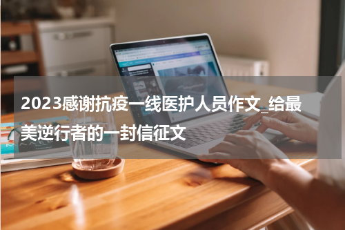 2023感谢抗疫一线医护人员作文_给最美逆行者的一封信征文