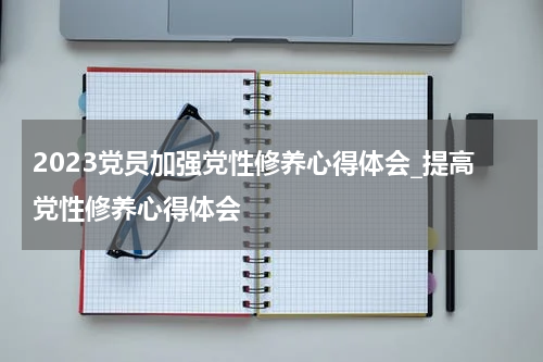 2023党员加强党性修养心得体会_提高党性修养心得体会