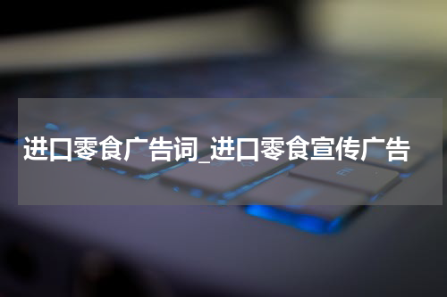 进口零食广告词_进口零食宣传广告