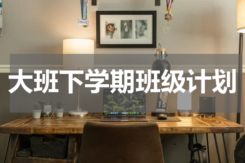 大班下学期班级计划