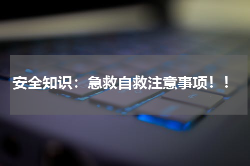安全知识：急救自救注意事项！！
