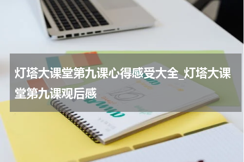 灯塔大课堂第九课心得感受大全_灯塔大课堂第九课观后感