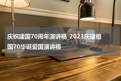 庆祝建国70周年演讲稿_2023庆建祖国70华诞爱国演讲稿