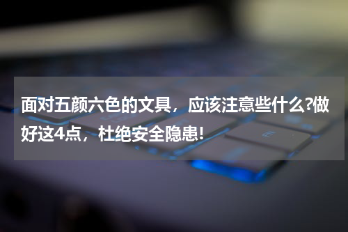 面对五颜六色的文具，应该注意些什么?做好这4点，杜绝安全隐患!