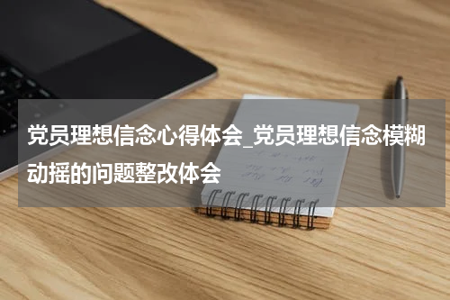 党员理想信念心得体会_党员理想信念模糊动摇的问题整改体会