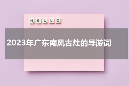 2023年广东南风古灶的导游词