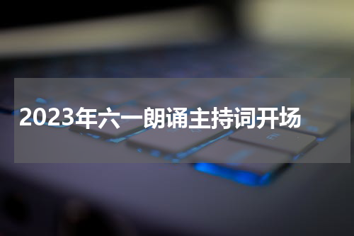 2023年六一朗诵主持词开场